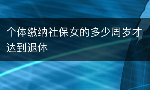 个体缴纳社保女的多少周岁才达到退休