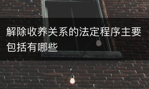 解除收养关系的法定程序主要包括有哪些