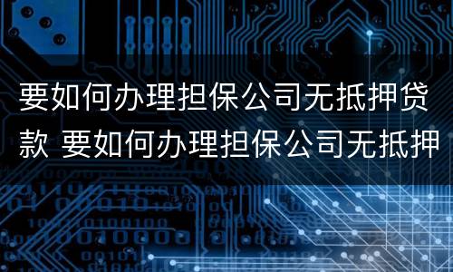要如何办理担保公司无抵押贷款 要如何办理担保公司无抵押贷款业务