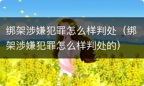 绑架涉嫌犯罪怎么样判处（绑架涉嫌犯罪怎么样判处的）