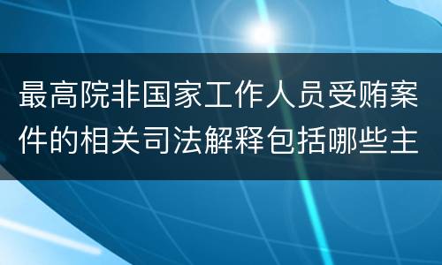 最高院非国家工作人员受贿案件的相关司法解释包括哪些主要内容