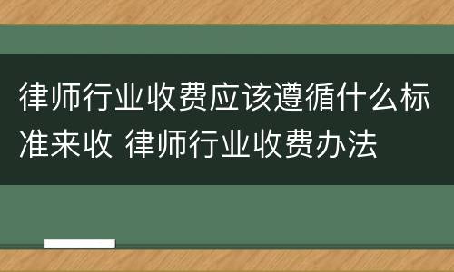 律师行业收费应该遵循什么标准来收 律师行业收费办法
