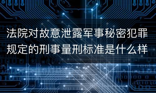 法院对故意泄露军事秘密犯罪规定的刑事量刑标准是什么样的