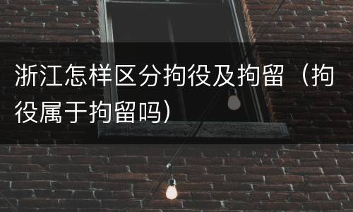 浙江怎样区分拘役及拘留（拘役属于拘留吗）