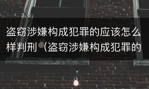盗窃涉嫌构成犯罪的应该怎么样判刑（盗窃涉嫌构成犯罪的应该怎么样判刑呢）