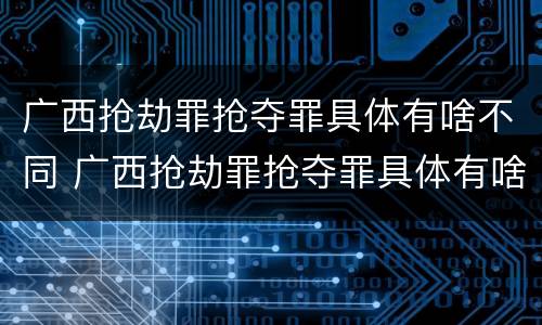 广西抢劫罪抢夺罪具体有啥不同 广西抢劫罪抢夺罪具体有啥不同行为