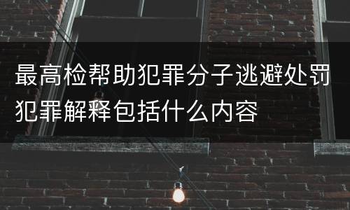 最高检帮助犯罪分子逃避处罚犯罪解释包括什么内容