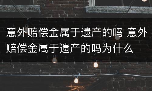 意外赔偿金属于遗产的吗 意外赔偿金属于遗产的吗为什么