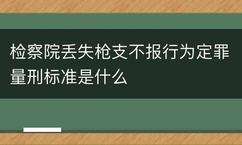 检察院丢失枪支不报行为定罪量刑标准是什么