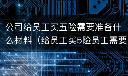 公司给员工买五险需要准备什么材料（给员工买5险员工需要准备哪些材料）
