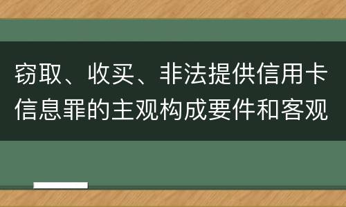窃取、收买、非法提供信用卡信息罪的主观构成要件和客观构成要件