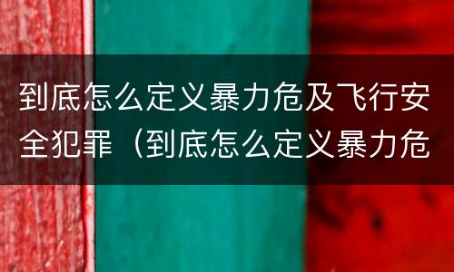 到底怎么定义暴力危及飞行安全犯罪（到底怎么定义暴力危及飞行安全犯罪呢）
