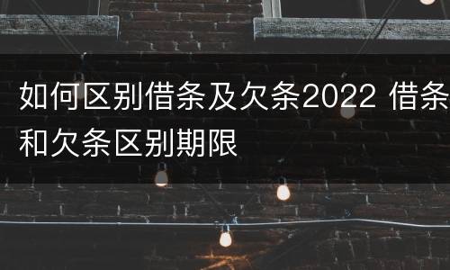 如何区别借条及欠条2022 借条和欠条区别期限