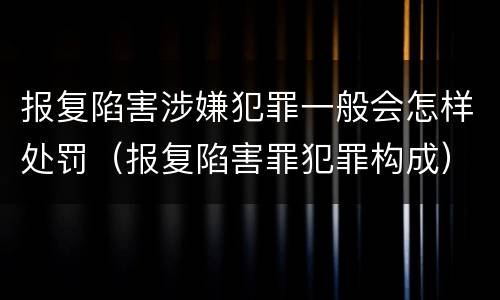 报复陷害涉嫌犯罪一般会怎样处罚（报复陷害罪犯罪构成）