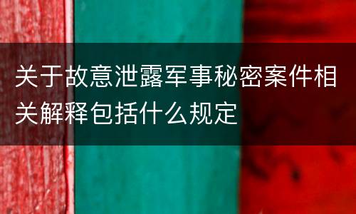 关于故意泄露军事秘密案件相关解释包括什么规定