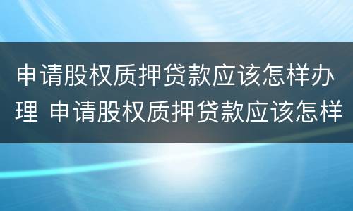 申请股权质押贷款应该怎样办理 申请股权质押贷款应该怎样办理流程