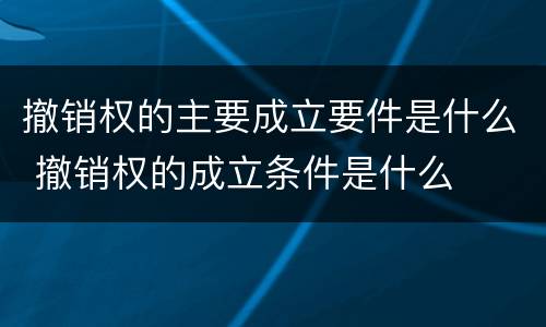 撤销权的主要成立要件是什么 撤销权的成立条件是什么