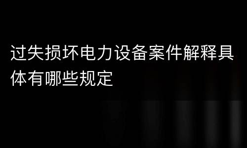 过失损坏电力设备案件解释具体有哪些规定