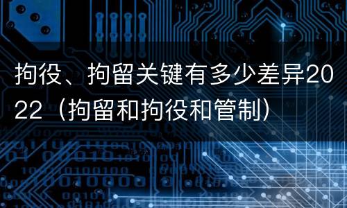 拘役、拘留关键有多少差异2022（拘留和拘役和管制）