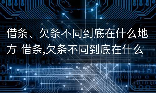 借条、欠条不同到底在什么地方 借条,欠条不同到底在什么地方起诉