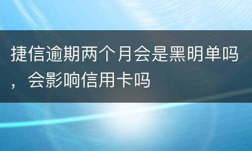 捷信逾期两个月会是黑明单吗，会影响信用卡吗