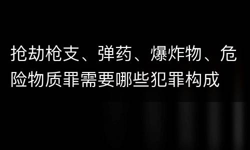 抢劫枪支、弹药、爆炸物、危险物质罪需要哪些犯罪构成