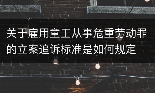 关于雇用童工从事危重劳动罪的立案追诉标准是如何规定