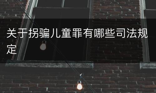 关于拐骗儿童罪有哪些司法规定