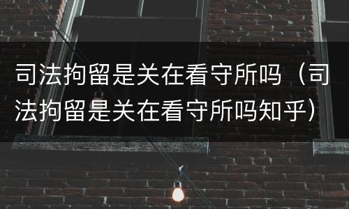司法拘留是关在看守所吗（司法拘留是关在看守所吗知乎）