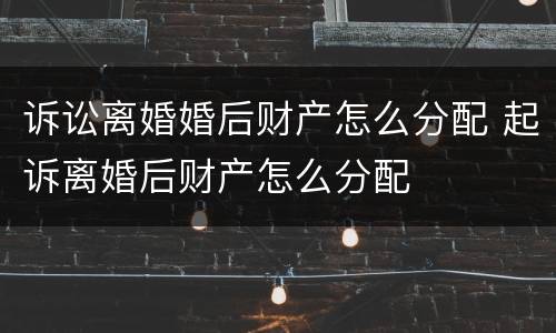 诉讼离婚婚后财产怎么分配 起诉离婚后财产怎么分配