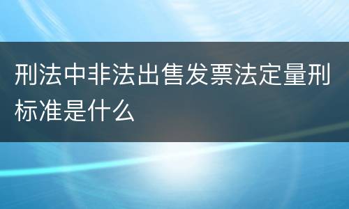 刑法中非法出售发票法定量刑标准是什么