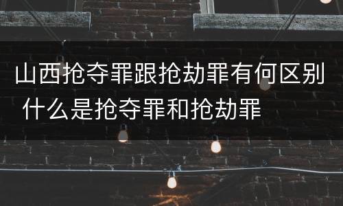 山西抢夺罪跟抢劫罪有何区别 什么是抢夺罪和抢劫罪
