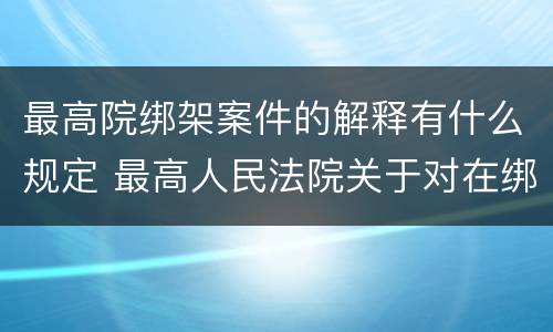 最高院绑架案件的解释有什么规定 最高人民法院关于对在绑架过程中