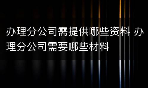 办理分公司需提供哪些资料 办理分公司需要哪些材料