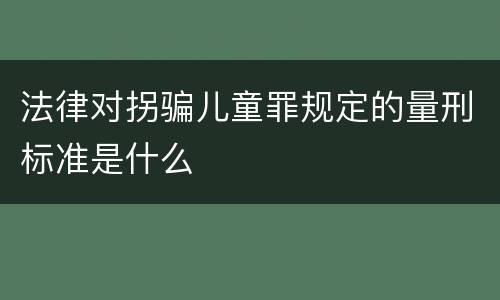 法律对拐骗儿童罪规定的量刑标准是什么