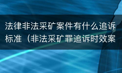 法律非法采矿案件有什么追诉标准（非法采矿罪追诉时效案例）