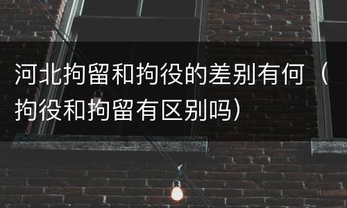 河北拘留和拘役的差别有何（拘役和拘留有区别吗）