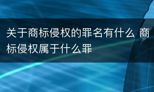 关于商标侵权的罪名有什么 商标侵权属于什么罪
