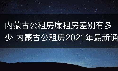 内蒙古公租房廉租房差别有多少 内蒙古公租房2021年最新通知