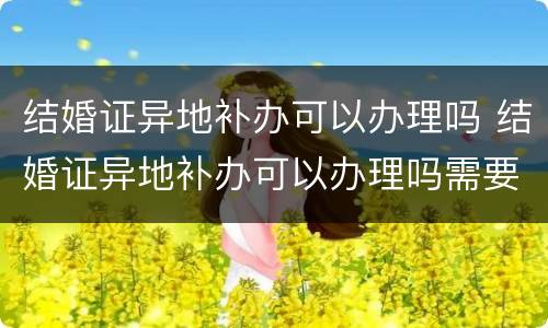 结婚证异地补办可以办理吗 结婚证异地补办可以办理吗需要多久