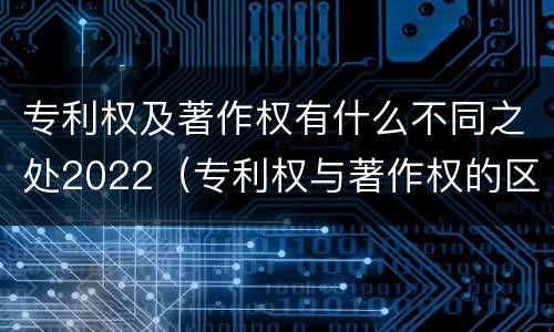 专利权及著作权有什么不同之处2022（专利权与著作权的区别与联系）