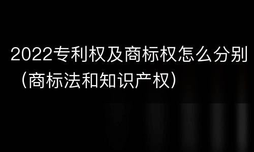 2022专利权及商标权怎么分别（商标法和知识产权）