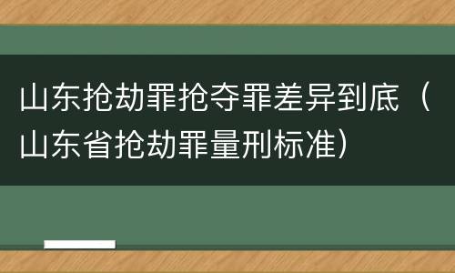 山东抢劫罪抢夺罪差异到底（山东省抢劫罪量刑标准）