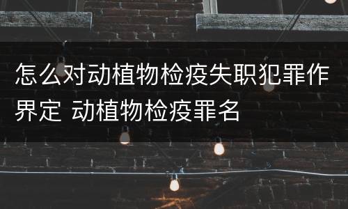 怎么对动植物检疫失职犯罪作界定 动植物检疫罪名