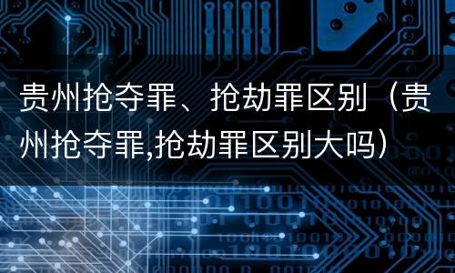 贵州抢夺罪、抢劫罪区别（贵州抢夺罪,抢劫罪区别大吗）