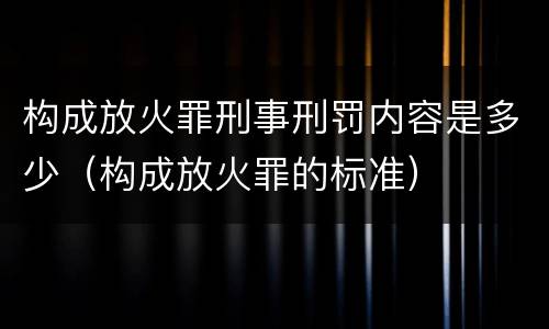 构成放火罪刑事刑罚内容是多少（构成放火罪的标准）