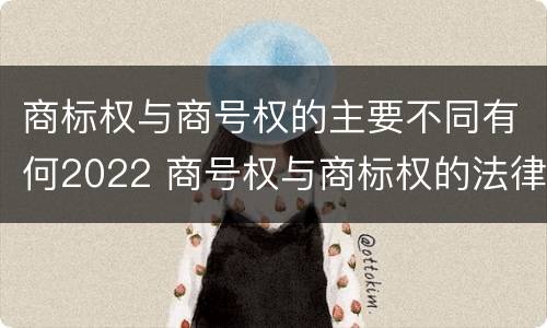 商标权与商号权的主要不同有何2022 商号权与商标权的法律冲突与解决