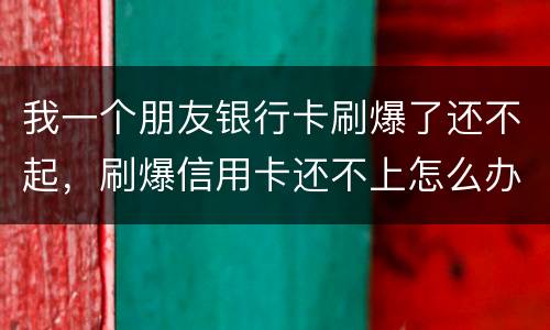 我一个朋友银行卡刷爆了还不起，刷爆信用卡还不上怎么办