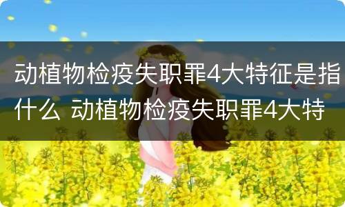 动植物检疫失职罪4大特征是指什么 动植物检疫失职罪4大特征是指什么内容