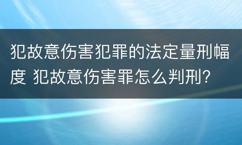 犯故意伤害犯罪的法定量刑幅度 犯故意伤害罪怎么判刑?
